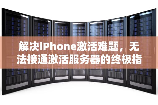 解决iPhone激活难题，无法接通激活服务器的终极指南