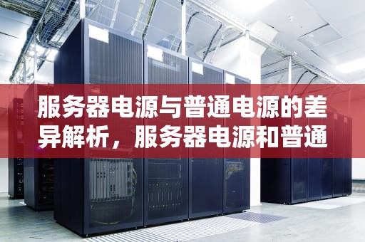 服务器电源与普通电源的差异解析，服务器电源和普通电源的区别在哪
