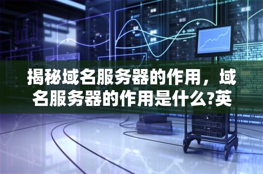揭秘域名服务器的作用，域名服务器的作用是什么?英文简称是什么?