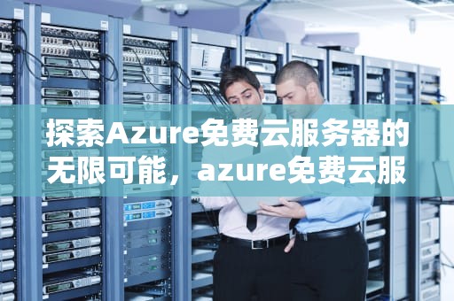探索Azure免费云服务器的无限可能，azure免费云服务器升级