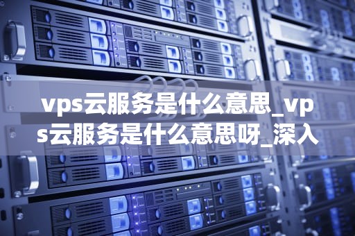 vps云服务是什么意思_vps云服务是什么意思呀_深入理解VPS云服务