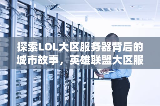 探索LOL大区服务器背后的城市故事，英雄联盟大区服务器所在城市