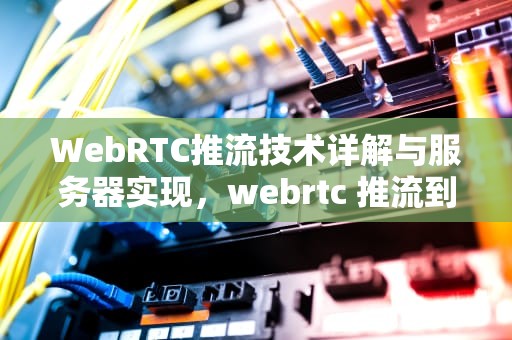 WebRTC推流技术详解与服务器实现，webrtc 推流到媒体服务器