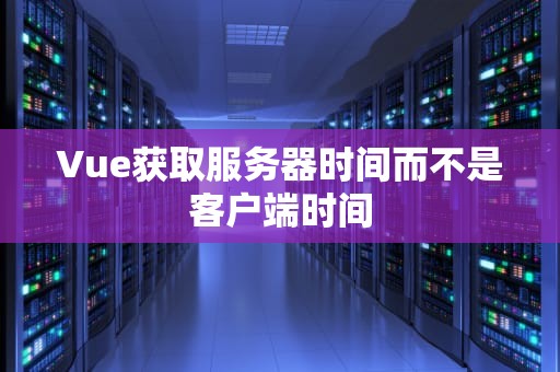Vue获取服务器时间而不是客户端时间