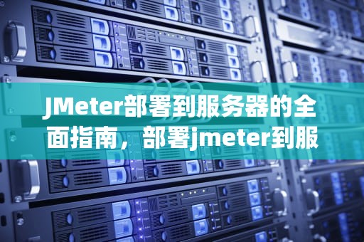 JMeter部署到服务器的全面指南，部署jmeter到服务器上