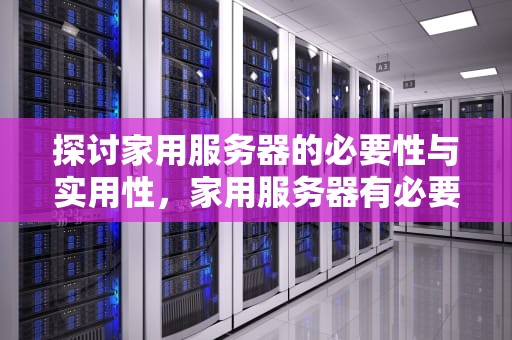 探讨家用服务器的必要性与实用性，家用服务器有必要吗安全吗