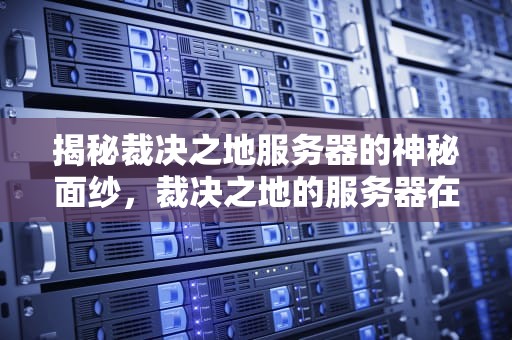 揭秘裁决之地服务器的神秘面纱，裁决之地的服务器在哪里