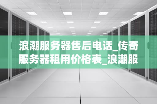 浪潮服务器售后电话_传奇服务器租用价格表_浪潮服务器售后电话——为您提供专业、高效的服务