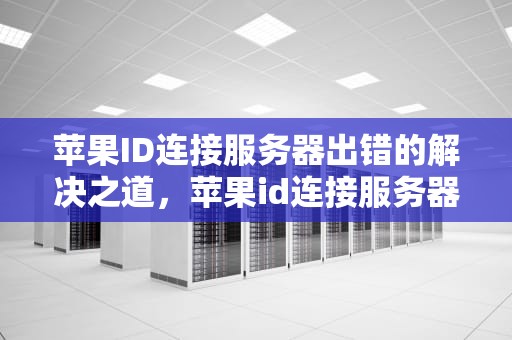 苹果ID连接服务器出错的解决之道，苹果id连接服务器出错怎么解决