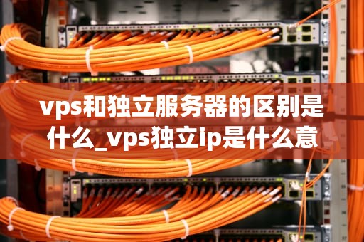 vps和独立服务器的区别是什么_vps独立ip是什么意思_VPS与独立服务器的区别