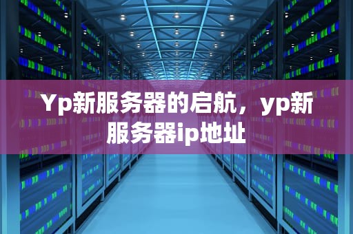 Yp新服务器的启航，yp新服务器ip地址