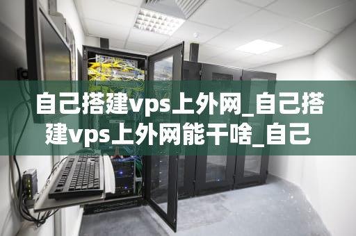 自己搭建vps上外网_自己搭建vps上外网能干啥_自己搭建VPS上外网的全面指南