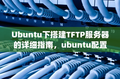 Ubuntu下搭建TFTP服务器的详细指南，ubuntu配置tftp服务器
