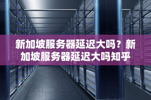 新加坡服务器延迟大吗？新加坡服务器延迟大吗知乎