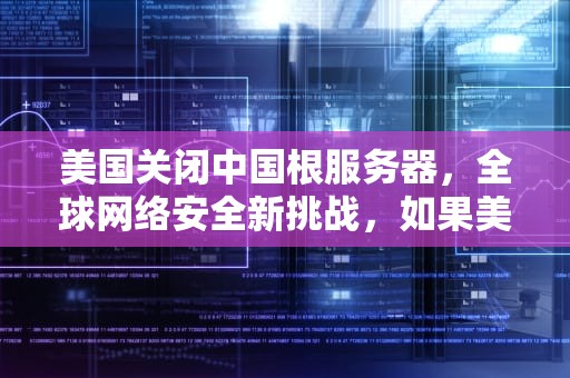 美国关闭中国根服务器，全球网络安全新挑战，如果美国关掉中国根服务器