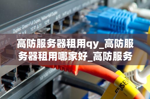 高防服务器租用qy_高防服务器租用哪家好_高防服务器租用QY——网络安全的最佳选择