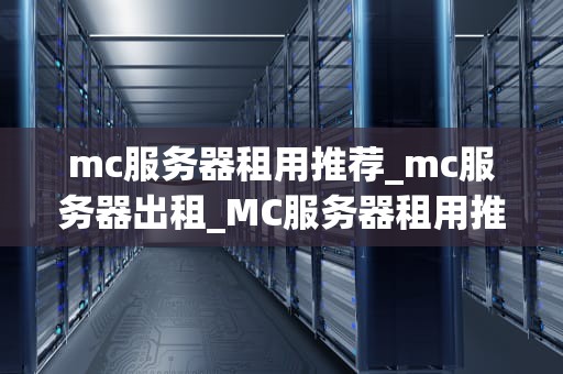 mc服务器租用推荐_mc服务器出租_MC服务器租用推荐：选择最适合你的游戏世界