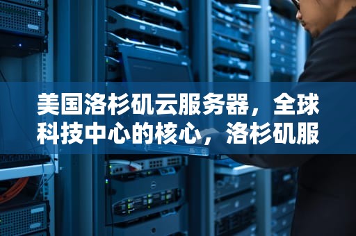 美国洛杉矶云服务器，全球科技中心的核心，洛杉矶服务器地址