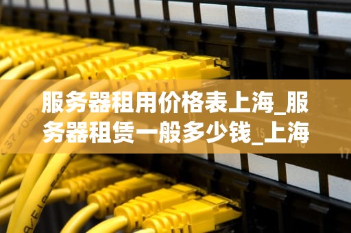 服务器租用价格表上海_服务器租赁一般多少钱_上海服务器租用价格表详解
