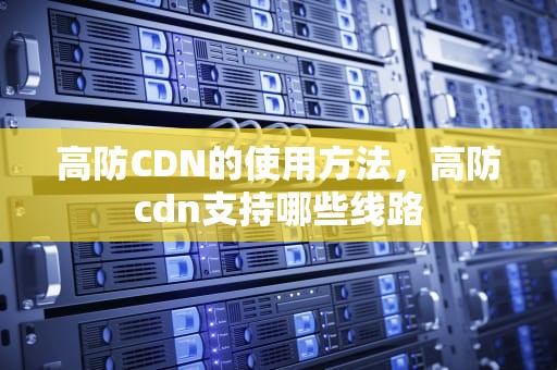 高防CDN的使用方法，高防cdn支持哪些线路