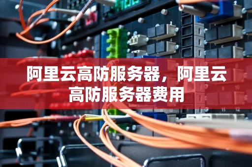 阿里云高防服务器，阿里云高防服务器费用