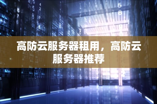 高防云服务器租用，高防云服务器推荐