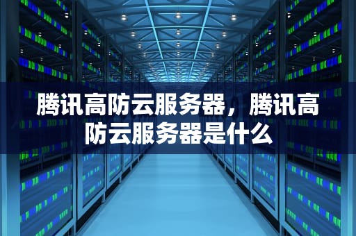 腾讯高防云服务器，腾讯高防云服务器是什么