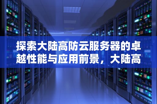 探索大陆高防云服务器的卓越性能与应用前景，大陆高防云服务器防ddos攻击