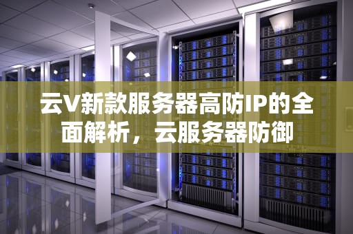 云V新款服务器高防IP的全面解析，云服务器防御