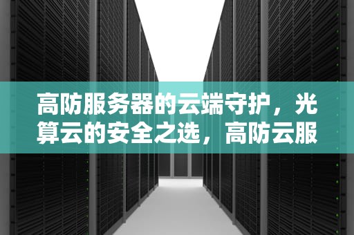 高防服务器的云端守护，光算云的安全之选，高防云服务器有多强大