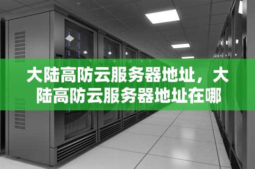 大陆高防云服务器地址，大陆高防云服务器地址在哪