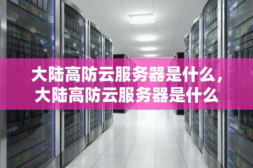 大陆高防云服务器是什么，大陆高防云服务器是什么