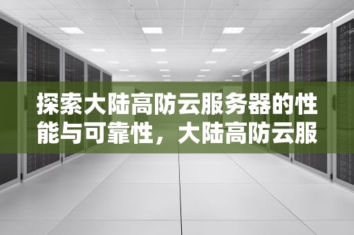 探索大陆高防云服务器的性能与可靠性，大陆高防云服务器怎么样知乎
