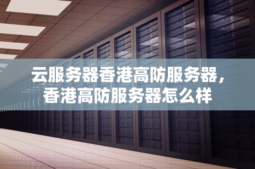 云服务器香港高防服务器，香港高防服务器怎么样