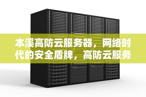 本溪高防云服务器，网络时代的安全盾牌，高防云服务器免备案