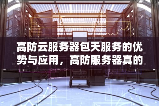 高防云服务器包天服务的优势与应用，高防服务器真的可以防吗