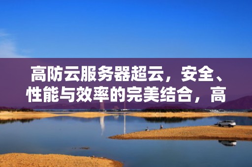 高防云服务器超云，安全、性能与效率的完美结合，高防云服务器推荐