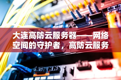 大连高防云服务器——网络空间的守护者，高防云服务器推荐
