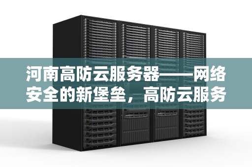 河南高防云服务器——网络安全的新堡垒，高防云服务器选哪家