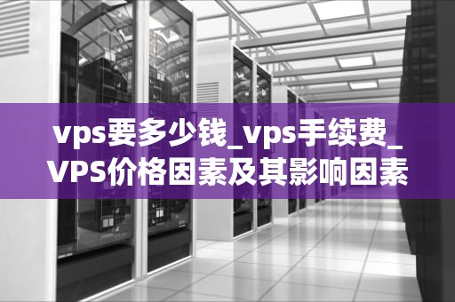 vps要多少钱_vps手续费_VPS价格因素及其影响因素分析