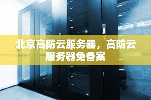 北京高防云服务器，高防云服务器免备案