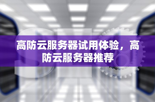 高防云服务器试用体验，高防云服务器推荐