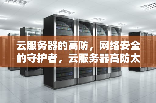 云服务器的高防，网络安全的守护者，云服务器高防太贵怎么办