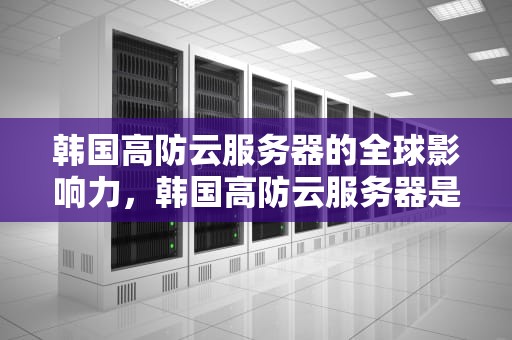 韩国高防云服务器的全球影响力，韩国高防云服务器是什么