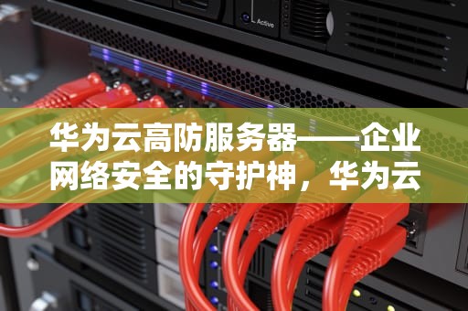 华为云高防服务器——企业网络安全的守护神，华为云高防服务器价格