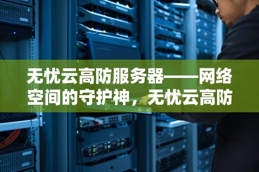 无忧云高防服务器——网络空间的守护神，无忧云高防服务器连接失败