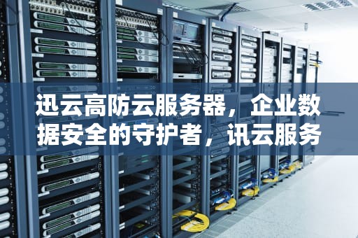 迅云高防云服务器，企业数据安全的守护者，讯云服务器