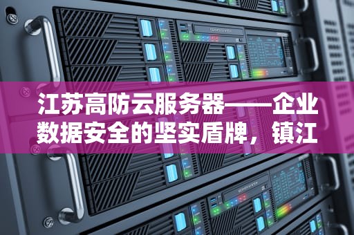 江苏高防云服务器——企业数据安全的坚实盾牌，镇江高防云服务器