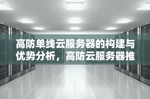 高防单线云服务器的构建与优势分析，高防云服务器推荐