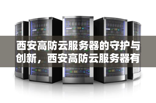 西安高防云服务器的守护与创新，西安高防云服务器有哪些